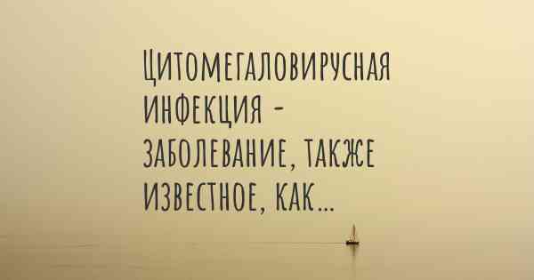 Цитомегаловирусная инфекция - заболевание, также известное, как…