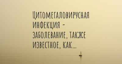 Цитомегаловирусная инфекция - заболевание, также известное, как…