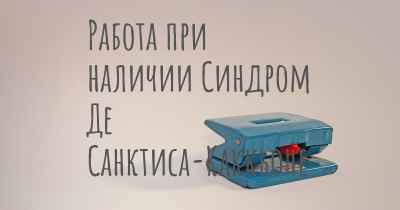 Работа при наличии Синдром Де Санктиса-Каккьоне