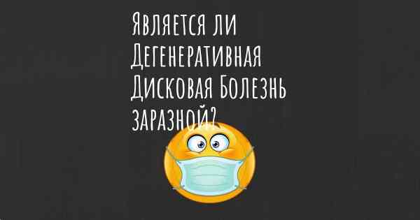 Является ли Дегенеративная Дисковая Болезнь заразной?