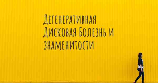 Дегенеративная Дисковая Болезнь и знаменитости