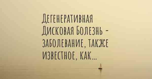 Дегенеративная Дисковая Болезнь - заболевание, также известное, как…