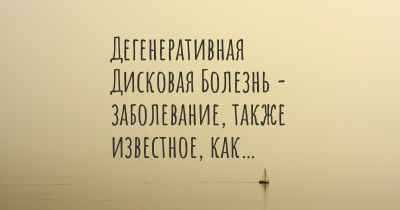 Дегенеративная Дисковая Болезнь - заболевание, также известное, как…