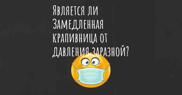 Является ли Замедленная крапивница от давления заразной?