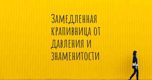 Замедленная крапивница от давления и знаменитости