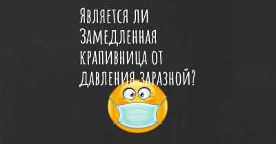 Является ли Замедленная крапивница от давления заразной?