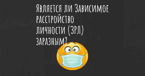 Является ли Зависимое расстройство личности (ЗРЛ) заразным?