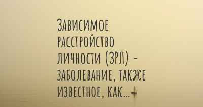 Зависимое расстройство личности (ЗРЛ) - заболевание, также известное, как…