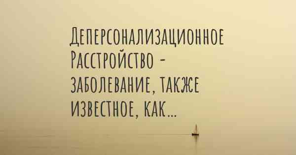 Деперсонализационное Расстройство - заболевание, также известное, как…