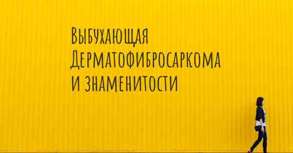 Выбухающая Дерматофибросаркома и знаменитости