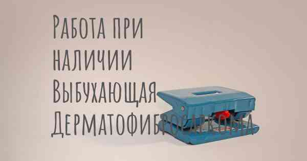 Работа при наличии Выбухающая Дерматофибросаркома