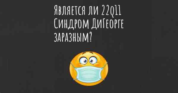 Является ли 22q11 Синдром ДиГеорге заразным?