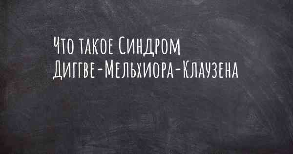 Что такое Синдром Диггве-Мельхиора-Клаузена