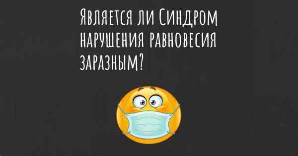 Является ли Синдром нарушения равновесия заразным?