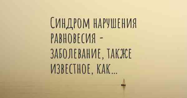 Синдром нарушения равновесия - заболевание, также известное, как…