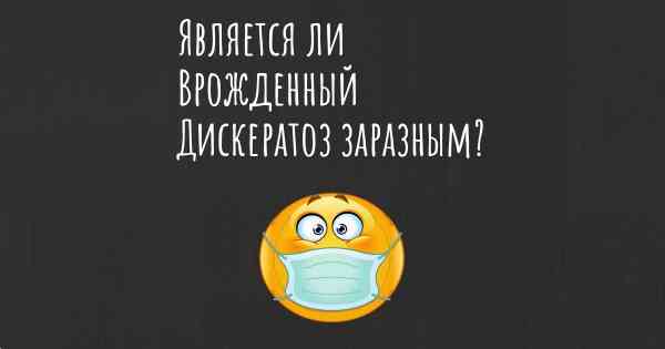 Является ли Врожденный Дискератоз заразным?