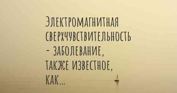 Электромагнитная сверхчувствительность - заболевание, также известное, как…