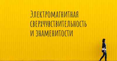 Электромагнитная сверхчувствительность и знаменитости