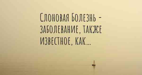 Слоновая Болезнь - заболевание, также известное, как…