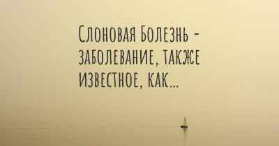 Слоновая Болезнь - заболевание, также известное, как…