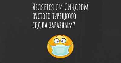 Является ли Синдром пустого турецкого седла заразным?