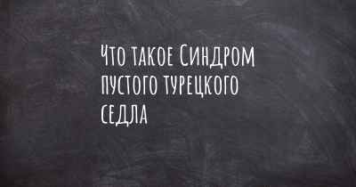 Что такое Синдром пустого турецкого седла