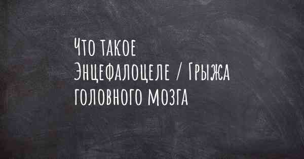 Что такое Энцефалоцеле / Грыжа головного мозга