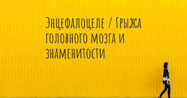 Энцефалоцеле / Грыжа головного мозга и знаменитости