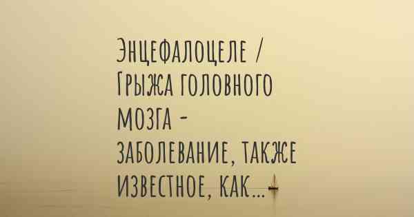 Энцефалоцеле / Грыжа головного мозга - заболевание, также известное, как…