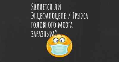 Является ли Энцефалоцеле / Грыжа головного мозга заразным?