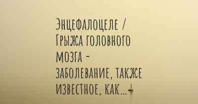 Энцефалоцеле / Грыжа головного мозга - заболевание, также известное, как…