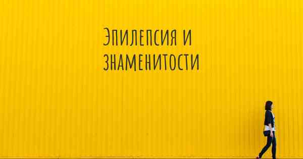 Эпилепсия и знаменитости