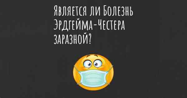 Является ли Болезнь Эрдгейма-Честера заразной?