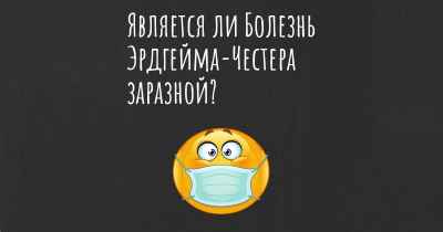 Является ли Болезнь Эрдгейма-Честера заразной?