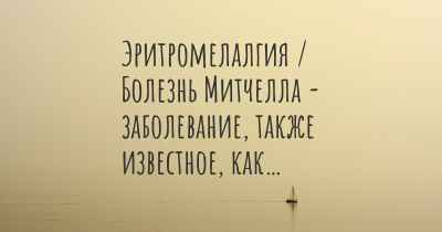 Эритромелалгия / Болезнь Митчелла - заболевание, также известное, как…