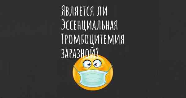 Является ли Эссенциальная Тромбоцитемия заразной?