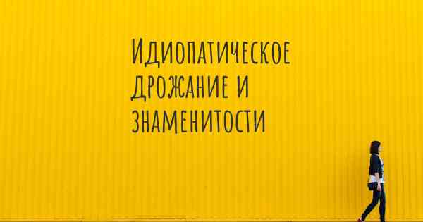 Идиопатическое дрожание и знаменитости