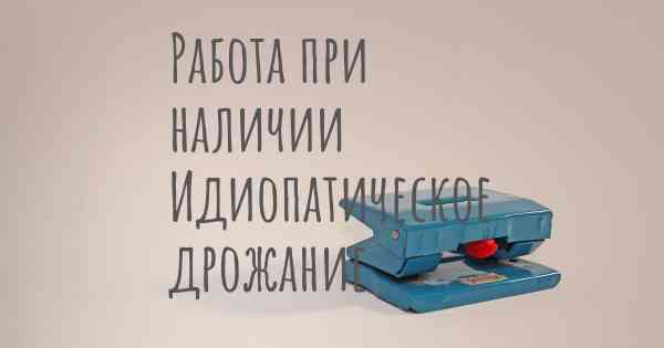 Работа при наличии Идиопатическое дрожание