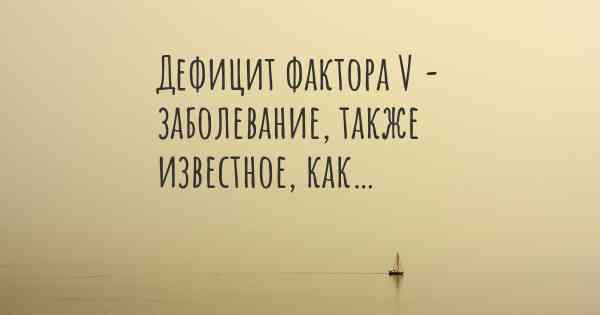 Дефицит фактора V - заболевание, также известное, как…