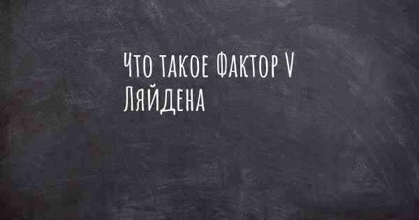 Что такое Фактор V Ляйдена