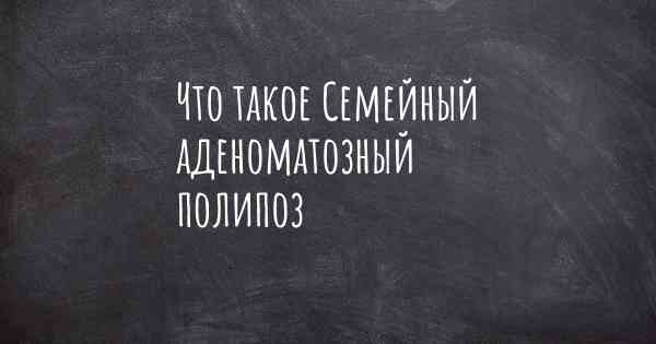 Что такое Семейный аденоматозный полипоз