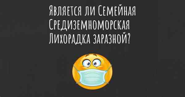 Является ли Семейная Средиземноморская Лихорадка заразной?