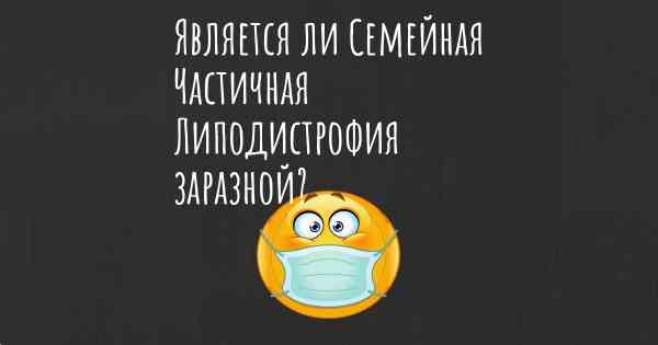 Является ли Семейная Частичная Липодистрофия заразной?