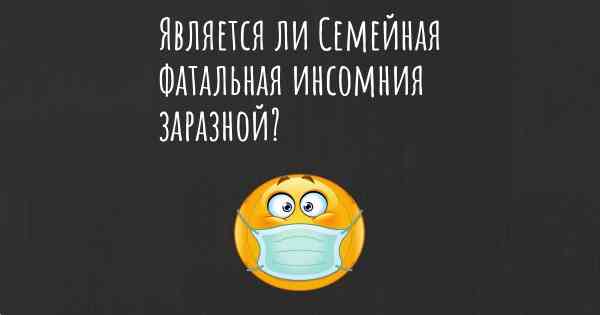 Является ли Семейная фатальная инсомния заразной?