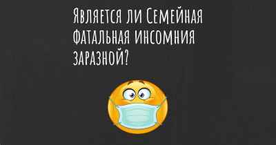 Является ли Семейная фатальная инсомния заразной?