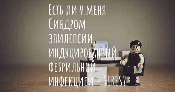 Есть ли у меня Синдром эпилепсии, индуцированный фебрильной инфекцией - FIRES?