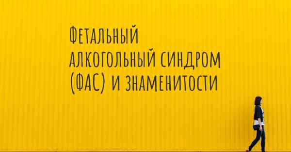 Фетальный алкогольный синдром (ФАС) и знаменитости