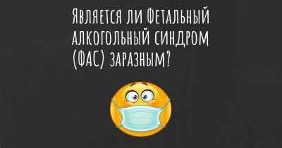 Является ли Фетальный алкогольный синдром (ФАС) заразным?