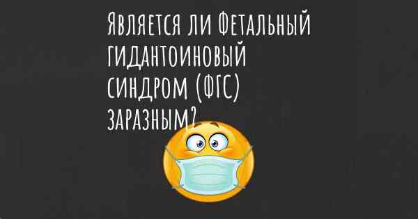 Является ли Фетальный гидантоиновый синдром (ФГС) заразным?