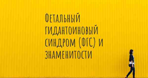 Фетальный гидантоиновый синдром (ФГС) и знаменитости